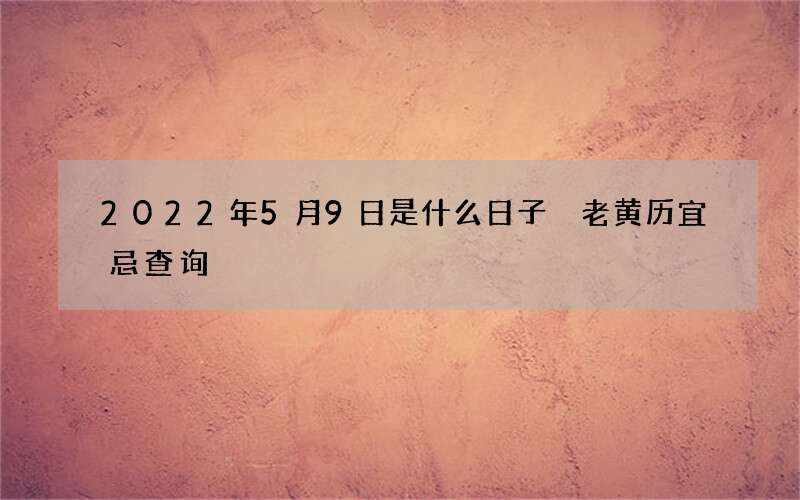 2022年5月9日是什么日子 老黄历宜忌查询
